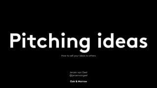 Pitching ideasHow to sell your ideas to others
Jeroen van Geel 
@jeroenvangeel 
Oak & Morrow
 