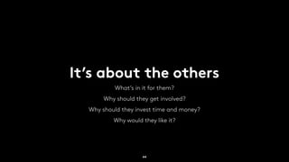 It’s about the others
What’s in it for them?
Why should they get involved?
Why should they invest time and money?
Why would they like it?
44
 
