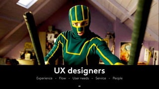 UX designers
Experience - Flow - User needs - Service - People
48
 