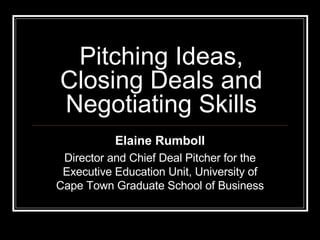 Pitching Ideas, Closing Deals and Negotiating Skills Elaine Rumboll Director and Chief Deal Pitcher for the Executive Education Unit, University of Cape Town Graduate School of Business 