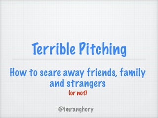 Terrible Pitching
How to scare away friends, family
         and strangers
              (or not)

           @imranghory
 