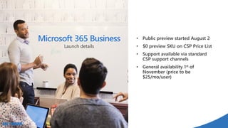 • Public preview started August 2
• $0 preview SKU on CSP Price List
• Support available via standard
CSP support channels
• General availability 1st of
November (price to be
$25/mo/user)
Microsoft 365 Business
Launch details
 