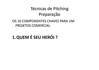 Técnicas	
  de	
  Pitching	
  
                  Preparação	
  
OS	
  10	
  COMPONENTES	
  CHAVES	
  PARA	
  UM	
  
 PROJETOS	
  COMERCIAL:	
  


1.  QUEM	
  É	
  SEU	
  HERÓI	
  ?	
  
 