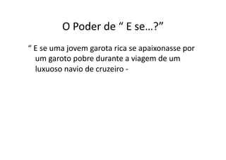 O	
  Poder	
  de	
  “	
  E	
  se…?”	
  
“	
  E	
  se	
  uma	
  jovem	
  garota	
  rica	
  se	
  apaixonasse	
  por	
  
     um	
  garoto	
  pobre	
  durante	
  a	
  viagem	
  de	
  um	
  
     luxuoso	
  navio	
  de	
  cruzeiro	
  -­‐	
  
 