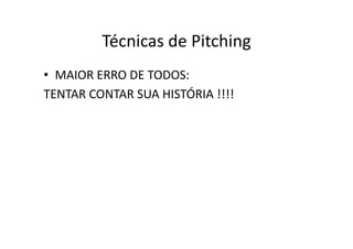 Técnicas	
  de	
  Pitching	
  
•  MAIOR	
  ERRO	
  DE	
  TODOS:	
  
TENTAR	
  CONTAR	
  SUA	
  HISTÓRIA	
  !!!!	
  
 