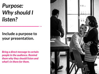 Include a purpose to
your presentation.
Purpose:  
Why should I
listen?
Bring a direct message to certain
people in the au...
