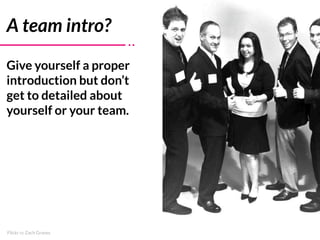 Flickr cc Zach Graves
A team intro?
Give yourself a proper
introduction but don’t
get to detailed about
yourself or your t...