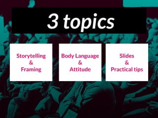 3 topics
Storytelling 
&
Framing
Body Language
&
Attitude
Slides 
&
Practical tips
 