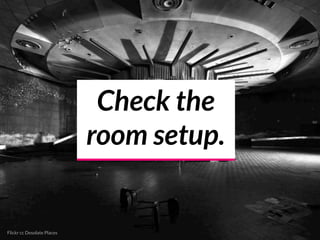 Check the
room setup.
Flickr cc Desolate Places
 