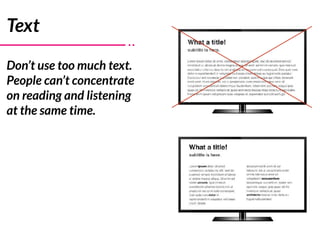 Text
Don’t use too much text.
People can’t concentrate
on reading and listening
at the same time.
 