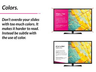 Colors.
Don’t overdo your slides
with too much colors. It
makes it harder to read.
Instead be subtle with
the use of color.
 