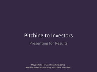 Pitching to Investors
   Presenting for Results



     Maya Elhalal ( www.MayaElhalal.com )
New Media Entrepreneurship Workshop, May 2008
 