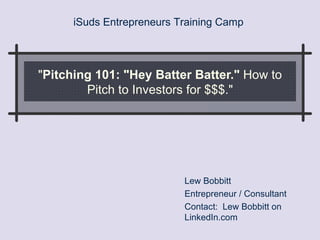 &quot; Pitching 101: &quot;Hey Batter Batter.&quot;  How to Pitch to Investors for $$$.&quot; Lew Bobbitt Entrepreneur / Consultant Contact:  Lew Bobbitt on LinkedIn.com iSuds Entrepreneurs Training Camp  
