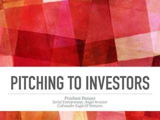 PITCHING TO INVESTORS
Prashant Pansare
Serial Entrepreneur, Angel Investor
CoFounder Eagle10 Ventures
 