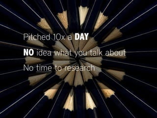 Pitched 10x a DAY
NO idea what you talk about
No time to research
 