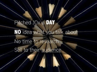 Pitched 10x a DAY
NO idea what you talk about
No time to research
Sell to their audience
 