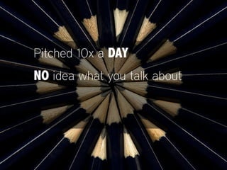 Pitched 10x a DAY
NO idea what you talk about
No time to research
 