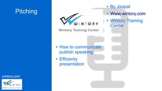 wintory.com
Pitching
● How to communicate
publish speaking
● Efficienty
presentation
● By Jirapat
● Www.wintory.com
● Wintory Training
Center
 