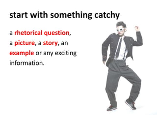 start with something catchy
a rhetorical question,
a picture, a story, an
example or any exciting
information.
 