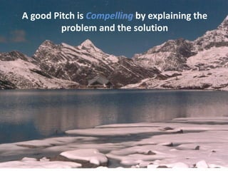 A good Pitch is Compelling by explaining the
problem and the solution
 