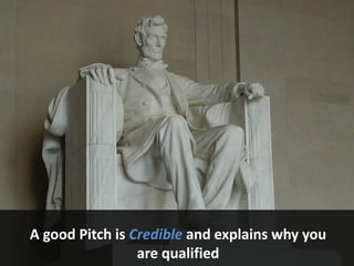 A good Pitch is Credible and explains why you
are qualified
 