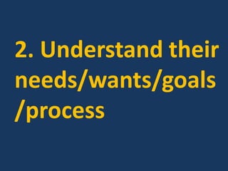 2. Understand their
needs/wants/goals
/process
 