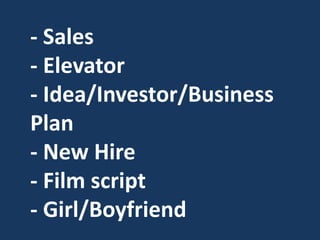 - Sales
- Elevator
- Idea/Investor/Business
Plan
- New Hire
- Film script
- Girl/Boyfriend
 