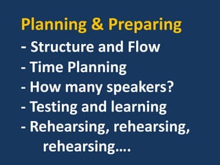 Planning & Preparing
- Structure and Flow
- Time Planning
- How many speakers?
- Testing and learning
- Rehearsing, rehearsing,
rehearsing….
 