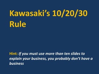 Kawasaki’s 10/20/30
Rule
Hint: If you must use more than ten slides to
explain your business, you probably don’t have a
business
 