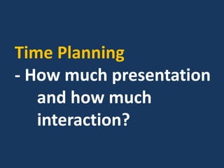 Time Planning
- How much presentation
and how much
interaction?
 