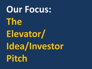 Our Focus:
The
Elevator/
Idea/Investor
Pitch
 