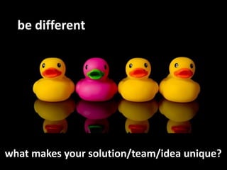 be different
what makes your solution/team/idea unique?
 