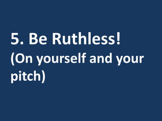 5. Be Ruthless!
(On yourself and your
pitch)
 