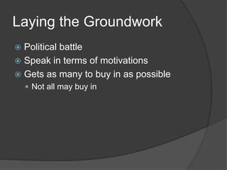 Laying the Groundwork,[object Object],Political battle,[object Object],Speak in terms of motivations,[object Object],Gets as many to buy in as possible,[object Object],Not all may buy in,[object Object]