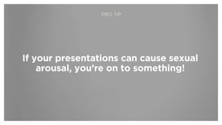 If your presentations can cause sexual
arousal, you’re on to something!
PRO TIP
 