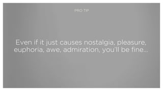 Even if it just causes nostalgia, pleasure,
euphoria, awe, admiration, you’ll be fine…
PRO TIP
 