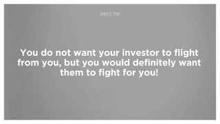 You do not want your investor to flight
from you, but you would definitely want
them to fight for you!
PRO TIP
 