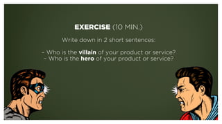 EXERCISE (10 MIN.)
!
Write down in 2 short sentences:
 
– Who is the villain of your product or service?
– Who is the hero of your product or service?
 