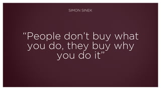“People don’t buy what
you do, they buy why
you do it”
SIMON SINEK
 