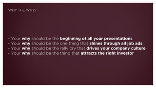 – Your why should be the beginning of all your presentations
– Your why should be the one thing that shines through all job ads
– Your why should be the rally cry that drives your company culture
– Your why should be the thing that attracts the right investor
WHY THE WHY?
 