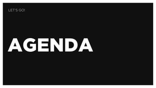 AGENDA
LET’S GO!
 