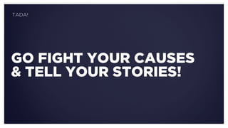 GO FIGHT YOUR CAUSES
& TELL YOUR STORIES!
TADA!
 