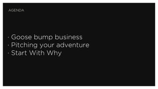 · Goose bump business
· Pitching your adventure
· Start With Why
AGENDA
 