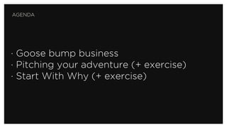 · Goose bump business
· Pitching your adventure (+ exercise)
· Start With Why (+ exercise)
AGENDA
 