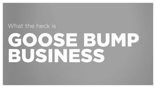 GOOSE BUMP
BUSINESS
WHAT THE HECK IS
 