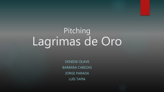 Pitching
Lagrimas de Oro
DENISSE OLAVE
BARBARA CABEZAS
JORGE PARADA
LUIS TAPIA
 
