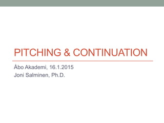 PITCHING & CONTINUATION
Åbo Akademi, 16.1.2015
Joni Salminen, Ph.D.
 