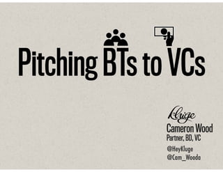 Pitching BTs to VCs
Cameron Wood
Partner, BD, VC
@HeyKluge
@Cam_Wooda

 