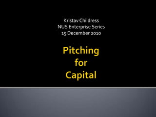 Kristav Childress NUS Enterprise Series 15 December 2010 Pitching  forCapital 