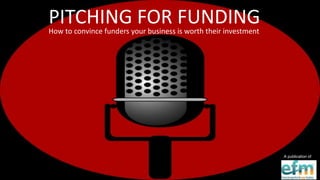 PITCHING FOR FUNDING 
A publication of 
How to convince funders your business is worth their investment 
 
